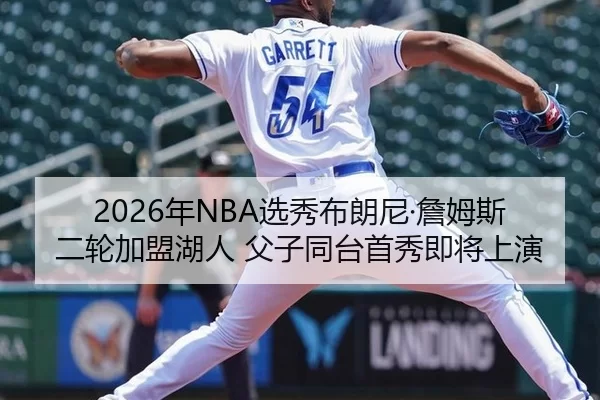 2026年NBA选秀布朗尼·詹姆斯二轮加盟湖人 父子同台首秀即将上演